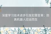 深度学习技术进步引发犯罪变革：防真机器人应运而生