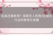 玩具还是新宠？探索无人机狗5在娱乐行业的表现与发展