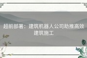 超前部署：建筑机器人公司助推高效建筑施工