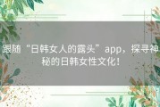 跟随“日韩女人的露头”app，探寻神秘的日韩女性文化！