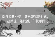 提升销售业绩，开启营销新时代，“葫芦娃二维码推广”携手同行