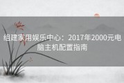 组建家用娱乐中心：2017年2000元电脑主机配置指南