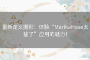 重新定义摄影：体验“MarikaHase太猛了”应用的魅力！