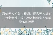彩虹无人机总工程师：提高无人机的飞行安全性，缩小无人机和有人运输设备的差距
