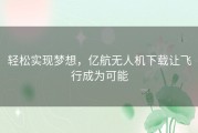 轻松实现梦想，亿航无人机下载让飞行成为可能