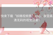 快来下载“妖精视频黄”app，享受高清无码的视觉盛宴！