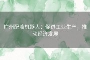 广州配液机器人：促进工业生产，推动经济发展