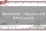 探索东京时尚界：下载japanese丰满高清日本app应用