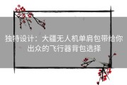 独特设计：大疆无人机单肩包带给你出众的飞行器背包选择