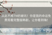 从此不再TM的被坑！你是我的命运免费观看完整版韩剧，让你看到嗨！