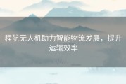 程航无人机助力智能物流发展，提升运输效率