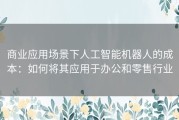 商业应用场景下人工智能机器人的成本：如何将其应用于办公和零售行业