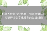 机器人什么行业协会：引领物流与供应链行业数字化转型的先锋组织