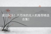 夏日玩乐！几百块的无人机推荐精选合集！