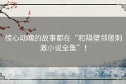 惊心动魄的故事都在“和隔壁邻居刺激小说全集”！