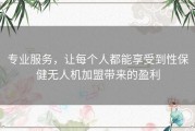 专业服务，让每个人都能享受到性保健无人机加盟带来的盈利