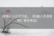 激情战斗正式开启，《机器人手游官网》等你来战！