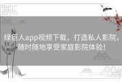 绿巨人app视频下载，打造私人影院，随时随地享受家庭影院体验！