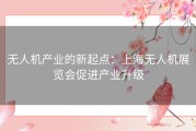 无人机产业的新起点：上海无人机展览会促进产业升级