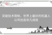 突破技术限制，世界上最好的机器人公司创造非凡成就