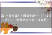 真·土豪专属！旧里番姉汁1～4在线观看APP，海量高清资源一键观看！