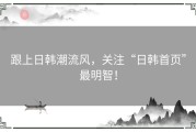 跟上日韩潮流风，关注“日韩首页”最明智！