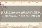 无人机系统安全与法规成热门话题于2017北京国际无人机系统产业博览会