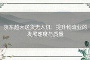 京东超大送货无人机：提升物流业的发展速度与质量