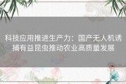 科技应用推进生产力：国产无人机诱捕有益昆虫推动农业高质量发展