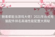 躺着都能当游戏大佬！2021年台式电脑配件排名高端性能配置大揭秘