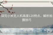 探究小米无人机高度120特点，解析拍摄技巧