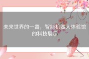 未来世界的一瞥，智能机器人体验馆的科技展示
