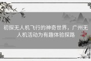 初探无人机飞行的神奇世界，广州无人机活动为有趣体验探路