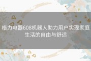 格力电器608机器人助力用户实现家庭生活的自由与舒适