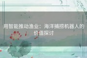 用智能推动渔业：海洋捕捞机器人的价值探讨