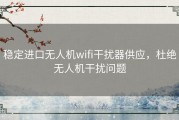 稳定进口无人机wifi干扰器供应，杜绝无人机干扰问题