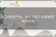 切入航空产业，从长沙无人机驾驶员培训开始