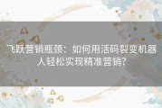 飞跃营销瓶颈：如何用活码裂变机器人轻松实现精准营销？