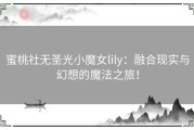 蜜桃社无圣光小魔女lily：融合现实与幻想的魔法之旅！