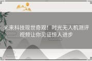 未来科技现世奇观！时光无人机测评视频让你见证惊人进步