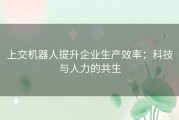 上交机器人提升企业生产效率：科技与人力的共生