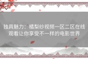 独具魅力：橘梨纱视频一区二区在线观看让你享受不一样的电影世界