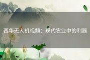 西华无人机视频：现代农业中的利器