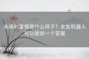 未来的爱情是什么样子？女友机器人可以提供一个答案