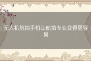 无人机航拍手机让航拍专业变得更容易