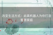 改变生活方式：启真机器人为你打造智慧家庭