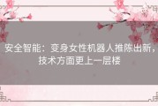 安全智能：变身女性机器人推陈出新，技术方面更上一层楼