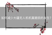 如何减少大疆无人机机翼磨损的发生？