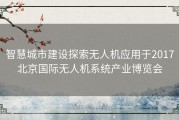 智慧城市建设探索无人机应用于2017北京国际无人机系统产业博览会