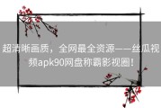 超清晰画质，全网最全资源——丝瓜视频apk90网盘称霸影视圈！